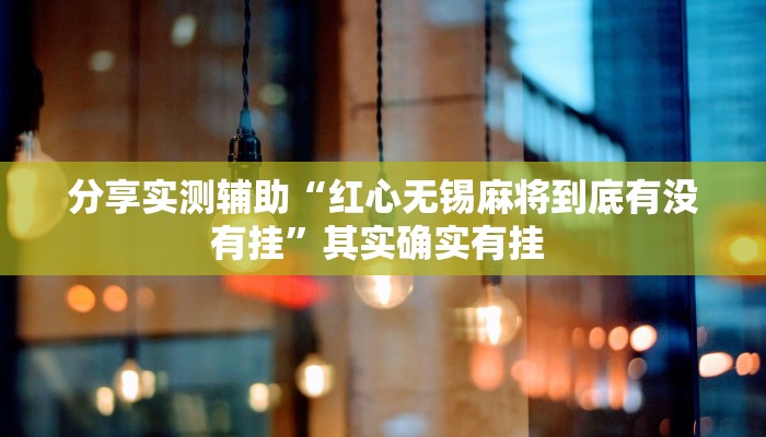 分享实测辅助“红心无锡麻将到底有没有挂”其实确实有挂 