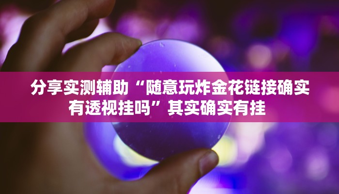 分享实测辅助“随意玩炸金花链接确实有透视挂吗”其实确实有挂 
